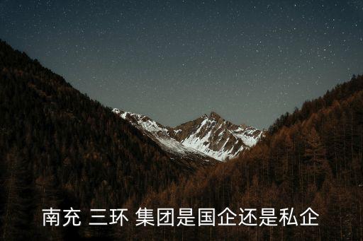 南充 三環(huán) 集團(tuán)是國(guó)企還是私企