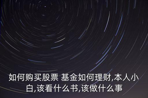 如何購買股票 基金如何理財(cái),本人小白,該看什么書,該做什么事