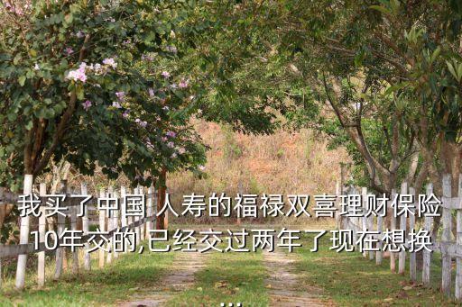 我買了中國(guó) 人壽的福祿雙喜理財(cái)保險(xiǎn)10年交的,已經(jīng)交過兩年了現(xiàn)在想換...