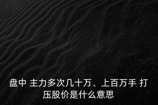 盤中 主力多次幾十萬(wàn)、上百萬(wàn)手 打壓股價(jià)是什么意思