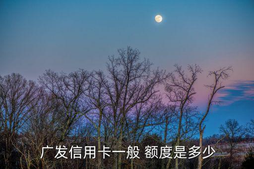  廣發(fā)信用卡一般 額度是多少