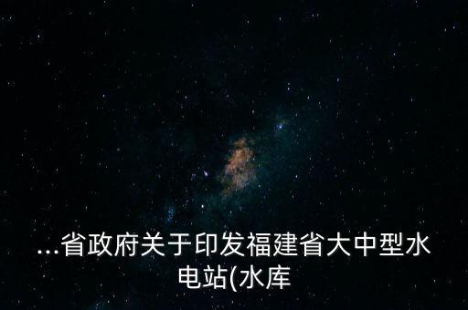 ...省政府關(guān)于印發(fā)福建省大中型水電站(水庫