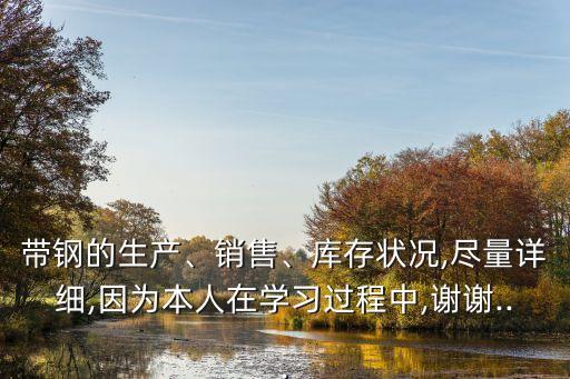 帶鋼的生產(chǎn)、銷售、庫(kù)存狀況,盡量詳細(xì),因?yàn)楸救嗽趯W(xué)習(xí)過(guò)程中,謝謝...