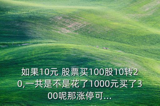 如果10元 股票買100股10轉(zhuǎn)20,一共是不是花了1000元買了300呢那漲?？?..