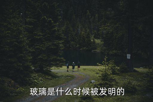  玻璃是什么時(shí)候被發(fā)明的
