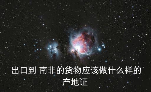  出口到 南非的貨物應(yīng)該做什么樣的產(chǎn)地證