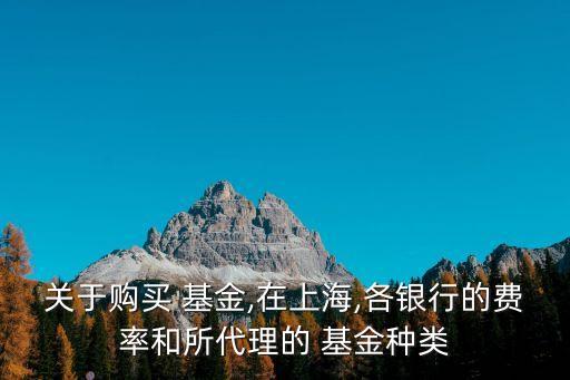 關(guān)于購(gòu)買 基金,在上海,各銀行的費(fèi)率和所代理的 基金種類