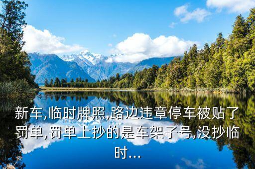 新車,臨時(shí)牌照,路邊違章停車被貼了罰單,罰單上抄的是車架子號(hào),沒抄臨時(shí)...