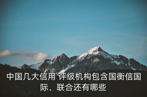 中國幾大信用 評(píng)級(jí)機(jī)構(gòu)包含國衡信國際、聯(lián)合還有哪些