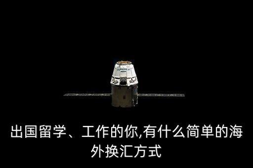 出國留學(xué)、工作的你,有什么簡單的海外換匯方式