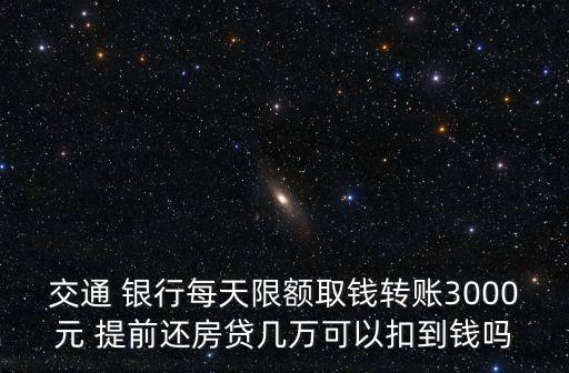 交通 銀行每天限額取錢轉(zhuǎn)賬3000元 提前還房貸幾萬可以扣到錢嗎