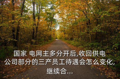  國家 電網(wǎng)主多分開后,收回供電 公司部分的三產(chǎn)員工待遇會(huì)怎么變化,繼續(xù)合...
