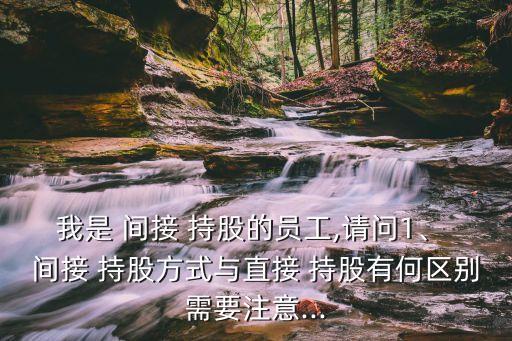 我是 間接 持股的員工,請問1、 間接 持股方式與直接 持股有何區(qū)別需要注意...