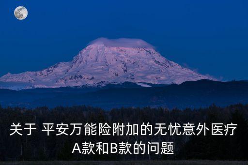 關(guān)于 平安萬(wàn)能險(xiǎn)附加的無(wú)憂意外醫(yī)療A款和B款的問(wèn)題