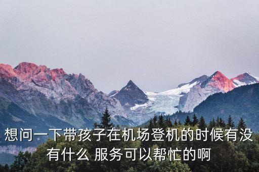 想問一下帶孩子在機場登機的時候有沒有什么 服務可以幫忙的啊