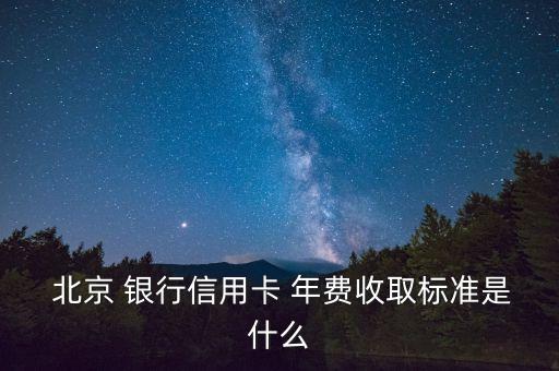  北京 銀行信用卡 年費(fèi)收取標(biāo)準(zhǔn)是什么