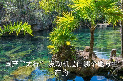國(guó)產(chǎn)“太行” 發(fā)動(dòng)機(jī)是由哪個(gè)地方生產(chǎn)的