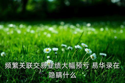 頻繁關聯(lián)交易業(yè)績大幅預虧 易華錄在隱瞞什么