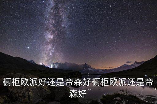 櫥柜歐派好還是帝森好櫥柜歐派還是帝森好