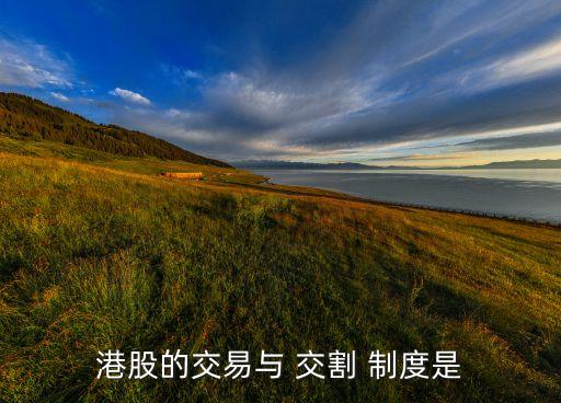港股的交易與 交割 制度是