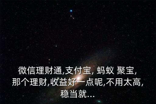微信理財通,支付寶, 螞蟻 聚寶,那個理財,收益好一點呢,不用太高,穩(wěn)當(dāng)就...