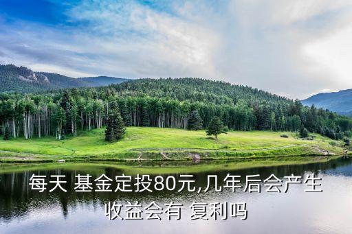 每天 基金定投80元,幾年后會產生收益會有 復利嗎