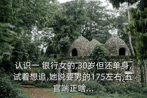 認(rèn)識(shí)一 銀行女的,30歲但還單身,試著想追,她說要男的175左右,五官端正啥...