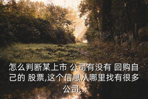 怎么判斷某上市 公司有沒(méi)有 回購(gòu)自己的 股票,這個(gè)信息從哪里找有很多 公司...