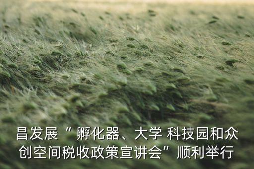 昌發(fā)展“ 孵化器、大學 科技園和眾創(chuàng)空間稅收政策宣講會”順利舉行