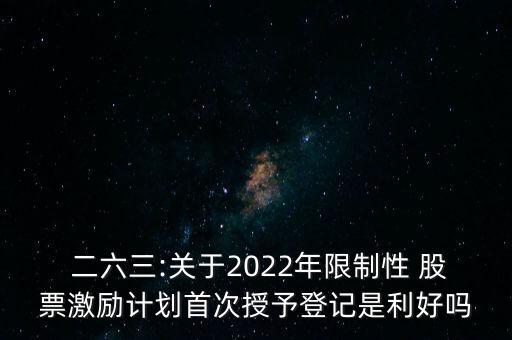  二六三:關于2022年限制性 股票激勵計劃首次授予登記是利好嗎