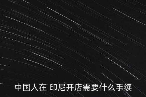 中國(guó)人在 印尼開(kāi)店需要什么手續(xù)