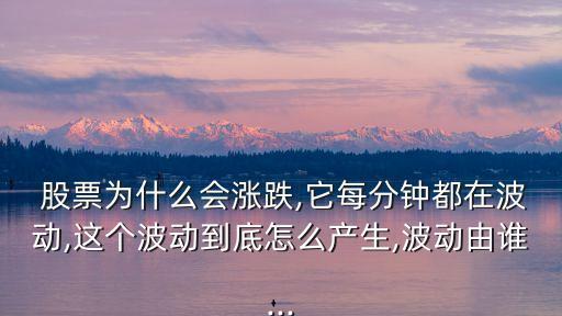  股票為什么會漲跌,它每分鐘都在波動(dòng),這個(gè)波動(dòng)到底怎么產(chǎn)生,波動(dòng)由誰...