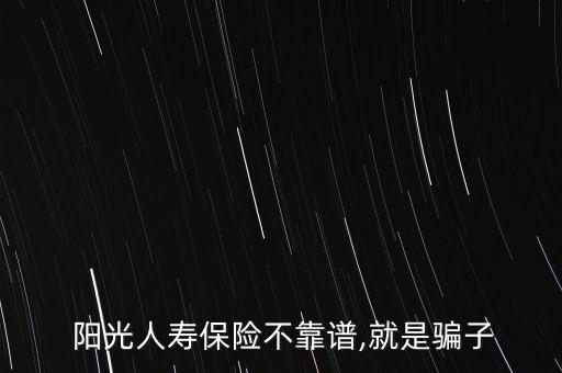  陽(yáng)光人壽保險(xiǎn)不靠譜,就是騙子
