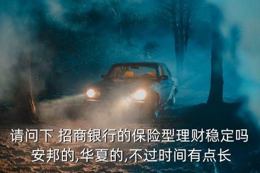 請(qǐng)問下 招商銀行的保險(xiǎn)型理財(cái)穩(wěn)定嗎 安邦的,華夏的,不過時(shí)間有點(diǎn)長