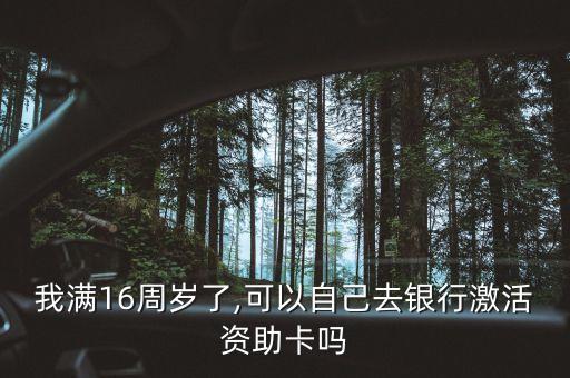 我滿(mǎn)16周歲了,可以自己去銀行激活資助卡嗎