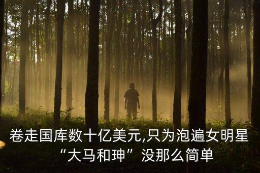 卷走國庫數十億美元,只為泡遍女明星“大馬和珅”沒那么簡單