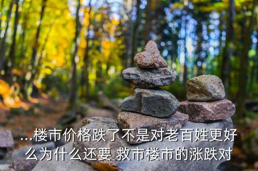 ...樓市價(jià)格跌了不是對(duì)老百姓更好么為什么還要 救市樓市的漲跌對(duì)