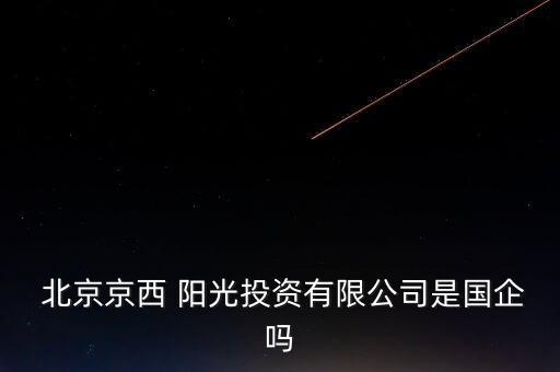  北京京西 陽(yáng)光投資有限公司是國(guó)企嗎