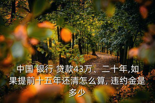 中國(guó) 銀行 貸款43萬(wàn)、二十年,如果提前十五年還清怎么算, 違約金是多少
