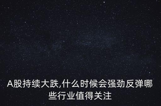 A股持續(xù)大跌,什么時候會強(qiáng)勁反彈哪些行業(yè)值得關(guān)注