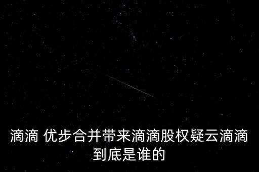 滴滴 優(yōu)步合并帶來(lái)滴滴股權(quán)疑云滴滴到底是誰(shuí)的