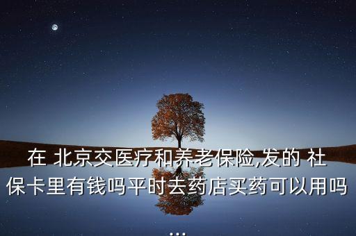 在 北京交醫(yī)療和養(yǎng)老保險,發(fā)的 社?？ɡ镉绣X嗎平時去藥店買藥可以用嗎...