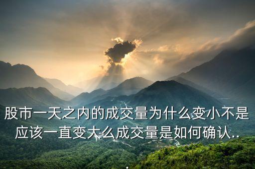 股市一天之內(nèi)的成交量為什么變小不是應(yīng)該一直變大么成交量是如何確認(rèn)...
