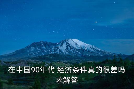 在中國90年代 經(jīng)濟(jì)條件真的很差嗎求解答