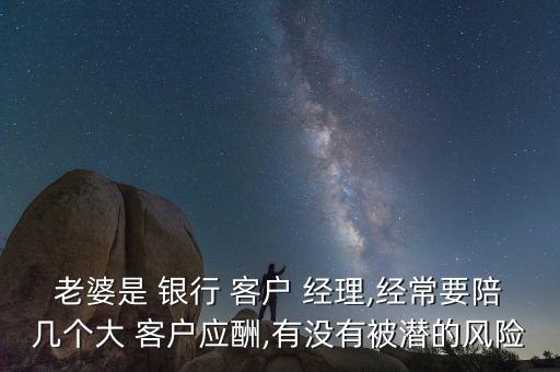 老婆是 銀行 客戶 經理,經常要陪幾個大 客戶應酬,有沒有被潛的風險