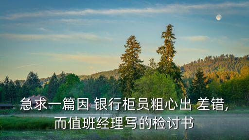 急求一篇因 銀行柜員粗心出 差錯,而值班經(jīng)理寫的檢討書