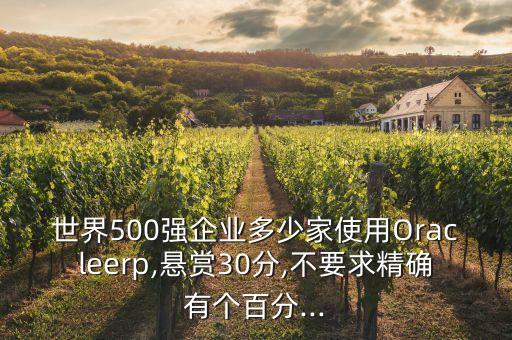 世界500強(qiáng)企業(yè)多少家使用Oracleerp,懸賞30分,不要求精確有個百分...