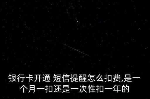 銀行卡開通 短信提醒怎么扣費(fèi),是一個(gè)月一扣還是一次性扣一年的