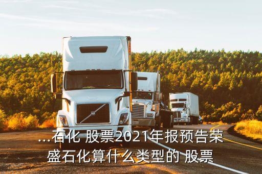 ...石化 股票2021年報預告榮盛石化算什么類型的 股票