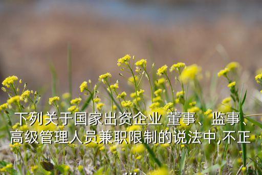 下列關(guān)于國家出資企業(yè) 董事、監(jiān)事、高級管理人員兼職限制的說法中,不正...